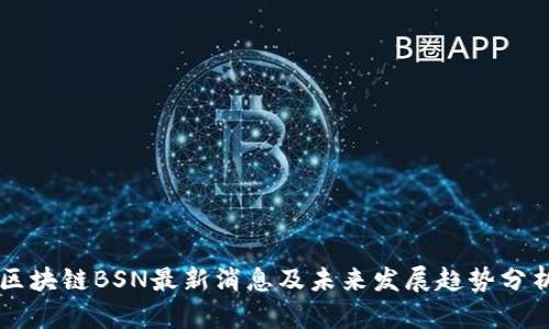 区块链BSN最新消息及未来发展趋势分析